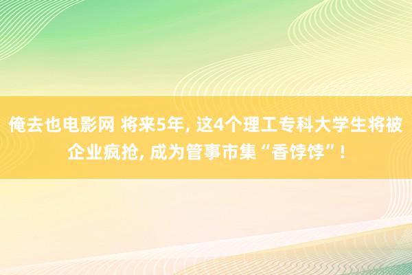 俺去也电影网 将来5年， 这4个理工专科大学生将被企业疯抢， 成为管事市集“香饽饽”!