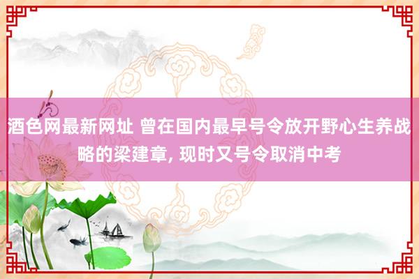 酒色网最新网址 曾在国内最早号令放开野心生养战略的梁建章， 现时又号令取消中考