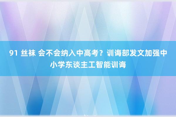 91 丝袜 会不会纳入中高考？训诲部发文加强中小学东谈主工智能训诲