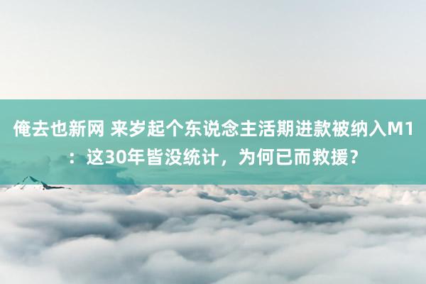 俺去也新网 来岁起个东说念主活期进款被纳入M1：这30年皆没统计，为何已而救援？