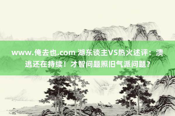 www.俺去也.com 湖东谈主VS热火述评：溃逃还在持续！才智问题照旧气派问题？