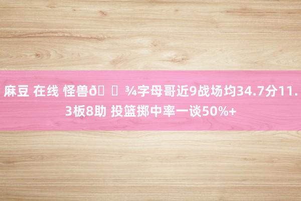 麻豆 在线 怪兽👾字母哥近9战场均34.7分11.3板8助 投篮掷中率一谈50%+