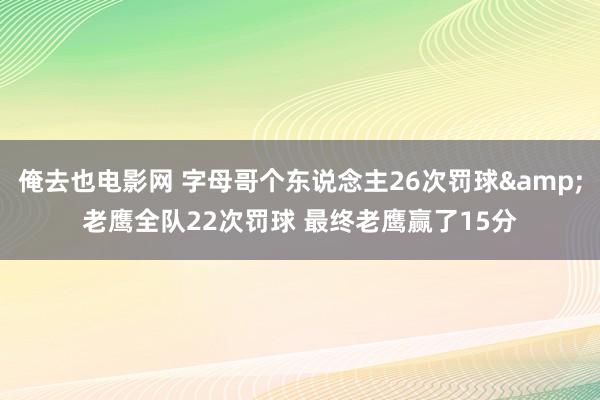 俺去也电影网 字母哥个东说念主26次罚球&老鹰全队22次罚球 最终老鹰赢了15分