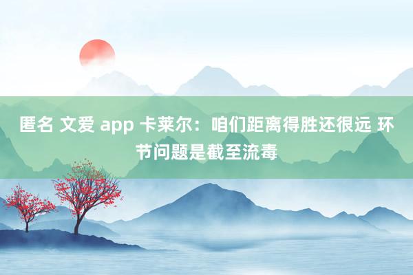 匿名 文爱 app 卡莱尔：咱们距离得胜还很远 环节问题是截至流毒