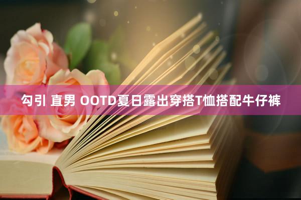 勾引 直男 OOTD夏日露出穿搭T恤搭配牛仔裤