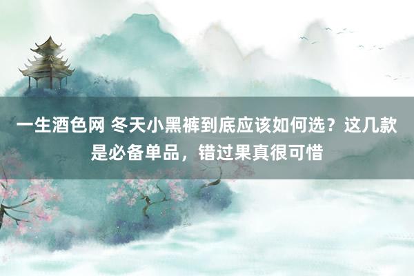 一生酒色网 冬天小黑裤到底应该如何选？这几款是必备单品，错过果真很可惜