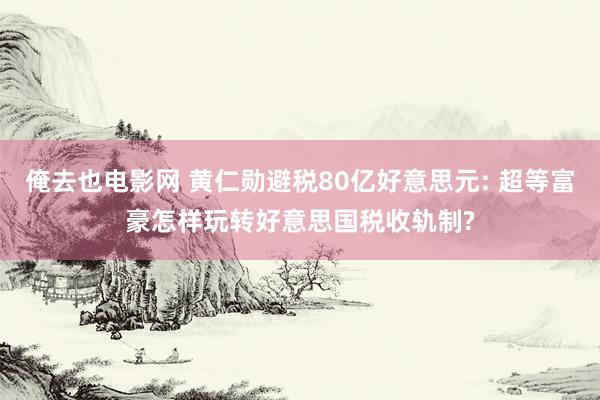 俺去也电影网 黄仁勋避税80亿好意思元: 超等富豪怎样玩转好意思国税收轨制?