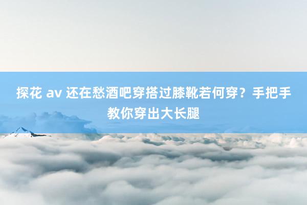 探花 av 还在愁酒吧穿搭过膝靴若何穿？手把手教你穿出大长腿