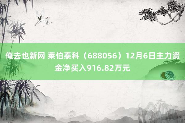 俺去也新网 莱伯泰科（688056）12月6日主力资金净买入916.82万元