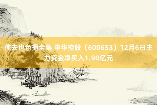 俺去也色播全集 申华控股（600653）12月6日主力资金净买入1.90亿元