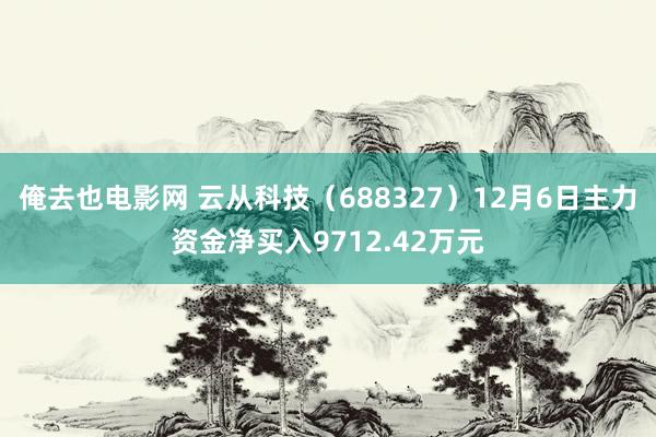 俺去也电影网 云从科技（688327）12月6日主力资金净买入9712.42万元