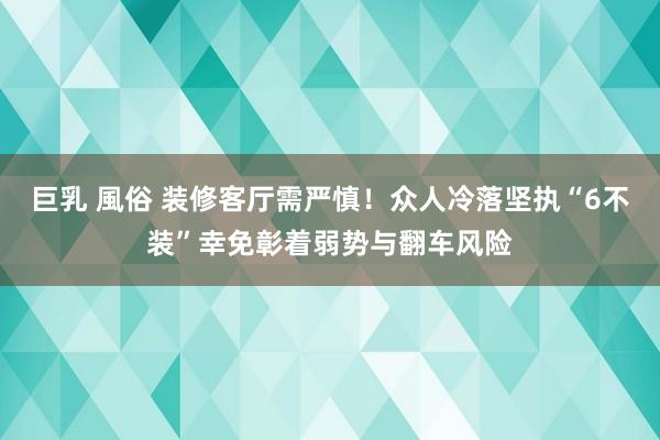 巨乳 風俗 装修客厅需严慎！众人冷落坚执“6不装”幸免彰着弱势与翻车风险