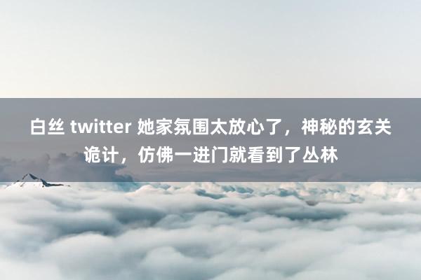 白丝 twitter 她家氛围太放心了，神秘的玄关诡计，仿佛一进门就看到了丛林