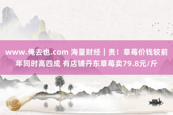 www.俺去也.com 海量财经｜贵！草莓价钱较前年同时高四成 有店铺丹东草莓卖79.8元/斤