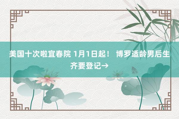 美国十次啦宜春院 1月1日起！ 博罗适龄男后生齐要登记→