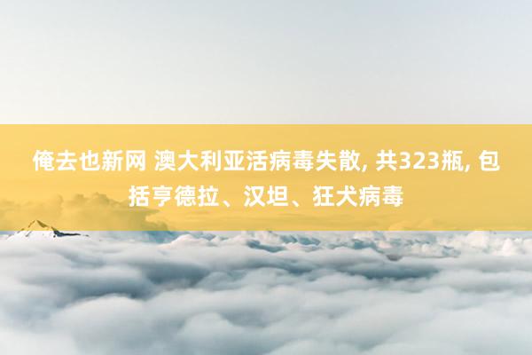 俺去也新网 澳大利亚活病毒失散， 共323瓶， 包括亨德拉、汉坦、狂犬病毒