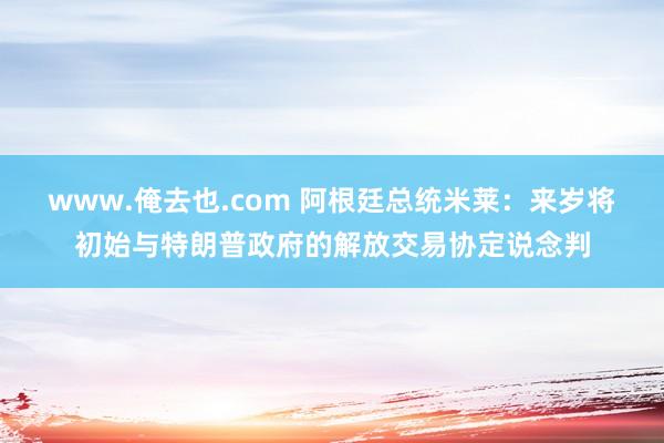 www.俺去也.com 阿根廷总统米莱：来岁将初始与特朗普政府的解放交易协定说念判