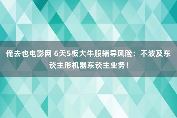 俺去也电影网 6天5板大牛股辅导风险：不波及东谈主形机器东谈主业务！