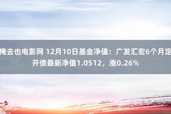 俺去也电影网 12月10日基金净值：广发汇宏6个月定开债最新净值1.0512，涨0.26%