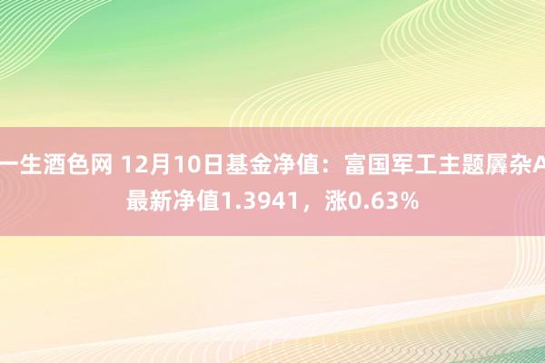 一生酒色网 12月10日基金净值：富国军工主题羼杂A最新净值1.3941，涨0.63%