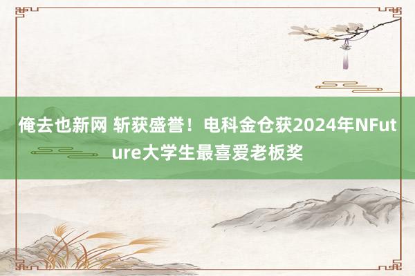 俺去也新网 斩获盛誉！电科金仓获2024年NFuture大学生最喜爱老板奖