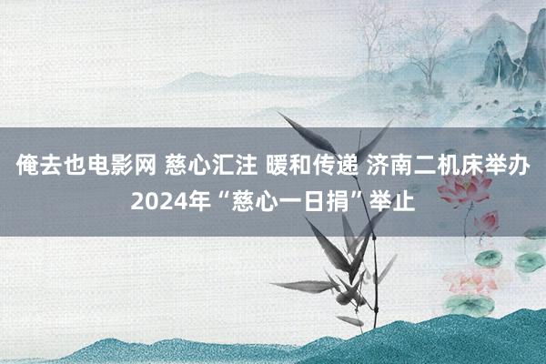 俺去也电影网 慈心汇注 暖和传递 济南二机床举办2024年“慈心一日捐”举止