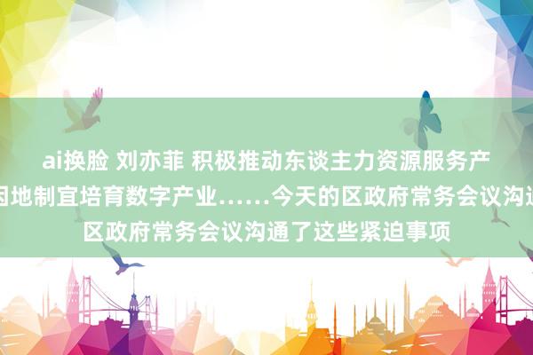 ai换脸 刘亦菲 积极推动东谈主力资源服务产业高质地发展，因地制宜培育数字产业……今天的区政府常务会议沟通了这些紧迫事项