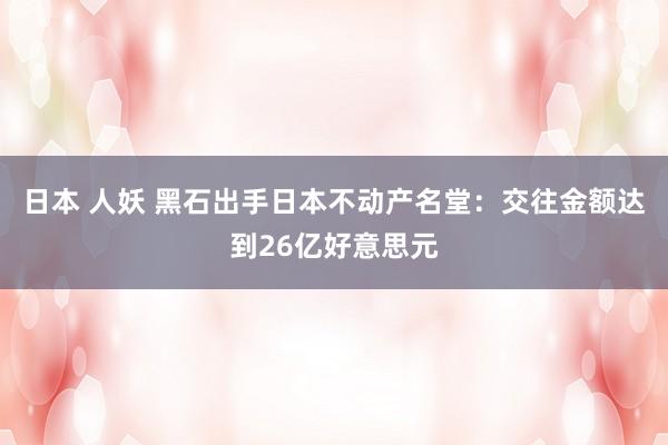 日本 人妖 黑石出手日本不动产名堂：交往金额达到26亿好意思元