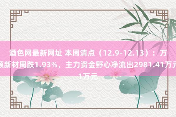 酒色网最新网址 本周清点（12.9-12.13）：万顺新材周跌1.93%，主力资金野心净流出2981.41万元