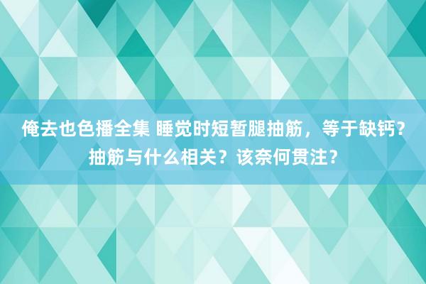 俺去也色播全集 睡觉时短暂腿抽筋，等于缺钙？抽筋与什么相关？该奈何贯注？