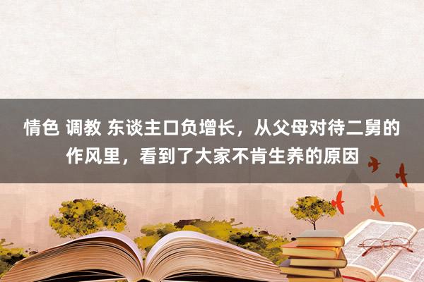 情色 调教 东谈主口负增长，从父母对待二舅的作风里，看到了大家不肯生养的原因