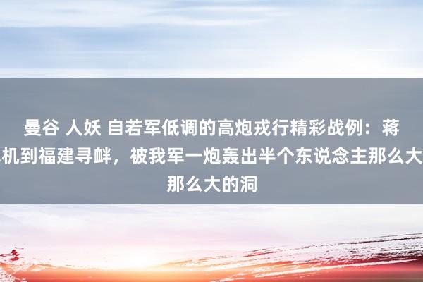 曼谷 人妖 自若军低调的高炮戎行精彩战例：蒋军飞机到福建寻衅，被我军一炮轰出半个东说念主那么大的洞