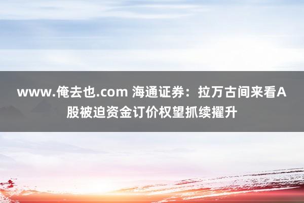 www.俺去也.com 海通证券：拉万古间来看A股被迫资金订价权望抓续擢升