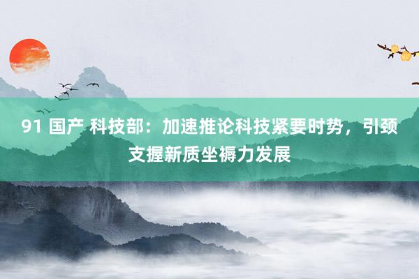 91 国产 科技部：加速推论科技紧要时势，引颈支握新质坐褥力发展