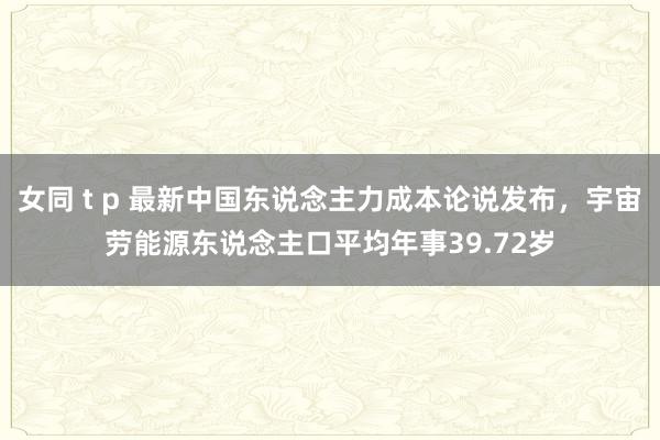 女同 t p 最新中国东说念主力成本论说发布，宇宙劳能源东说念主口平均年事39.72岁