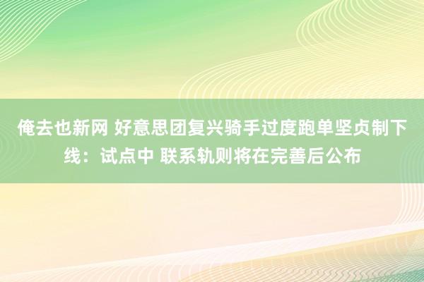 俺去也新网 好意思团复兴骑手过度跑单坚贞制下线：试点中 联系轨则将在完善后公布