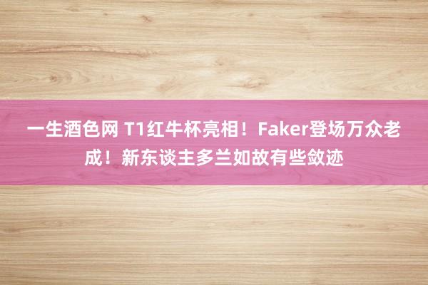 一生酒色网 T1红牛杯亮相！Faker登场万众老成！新东谈主多兰如故有些敛迹