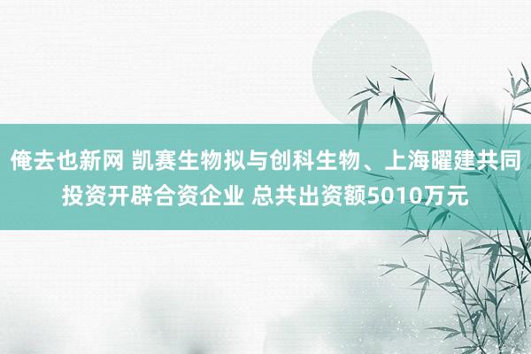 俺去也新网 凯赛生物拟与创科生物、上海曜建共同投资开辟合资企业 总共出资额5010万元