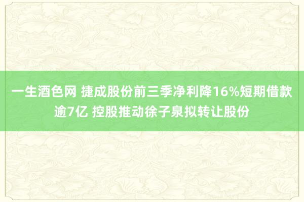 一生酒色网 捷成股份前三季净利降16%短期借款逾7亿 控股推动徐子泉拟转让股份