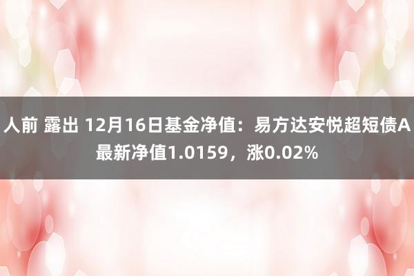 人前 露出 12月16日基金净值：易方达安悦超短债A最新净值1.0159，涨0.02%