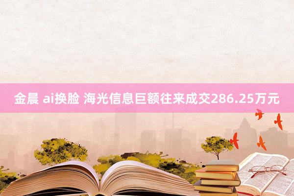 金晨 ai换脸 海光信息巨额往来成交286.25万元