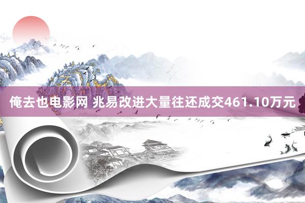 俺去也电影网 兆易改进大量往还成交461.10万元