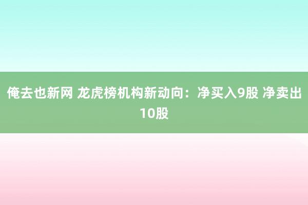 俺去也新网 龙虎榜机构新动向：净买入9股 净卖出10股