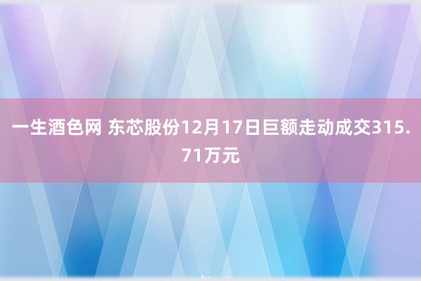 一生酒色网 东芯股份12月17日巨额走动成交315.71万元