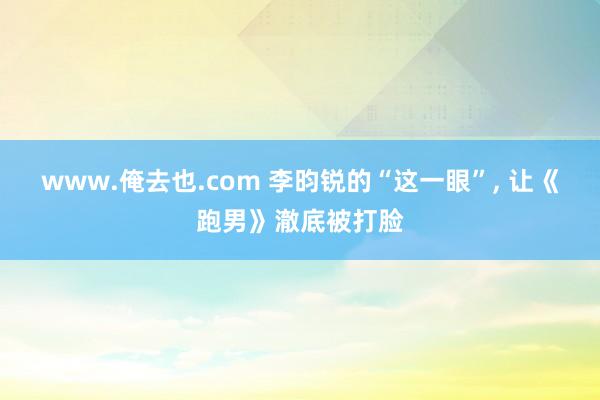 www.俺去也.com 李昀锐的“这一眼”， 让《跑男》澈底被打脸