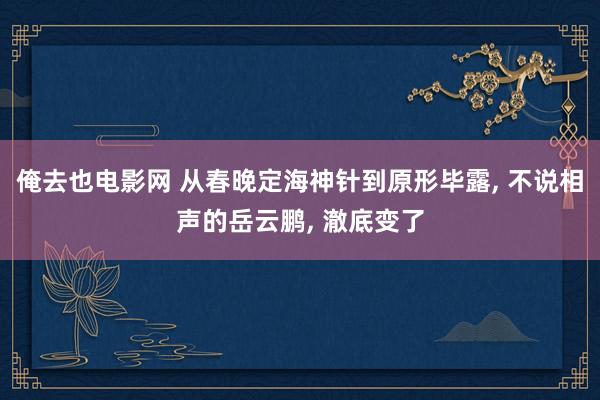 俺去也电影网 从春晚定海神针到原形毕露， 不说相声的岳云鹏， 澈底变了