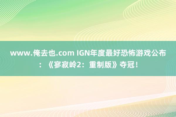 www.俺去也.com IGN年度最好恐怖游戏公布：《寥寂岭2：重制版》夺冠！