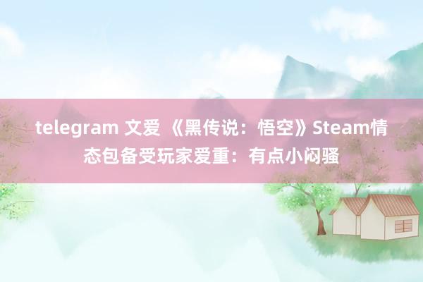 telegram 文爱 《黑传说：悟空》Steam情态包备受玩家爱重：有点小闷骚