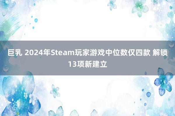 巨乳 2024年Steam玩家游戏中位数仅四款 解锁13项新建立