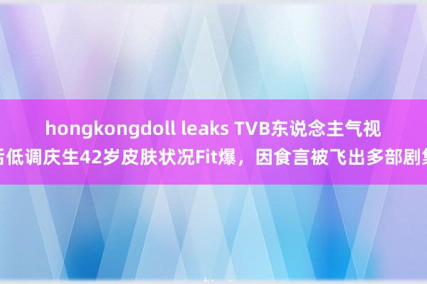 hongkongdoll leaks TVB东说念主气视后低调庆生42岁皮肤状况Fit爆，因食言被飞出多部剧集